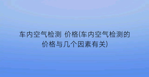 车内空气检测 价格(车内空气检测的价格与几个因素有关)